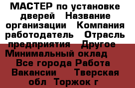 МАСТЕР по установке дверей › Название организации ­ Компания-работодатель › Отрасль предприятия ­ Другое › Минимальный оклад ­ 1 - Все города Работа » Вакансии   . Тверская обл.,Торжок г.